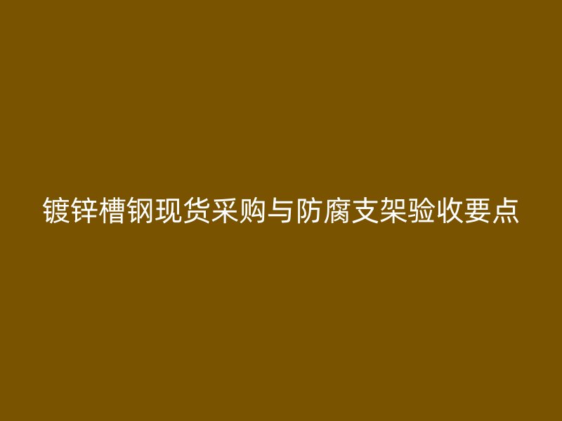 镀锌槽钢现货采购与防腐支架验收要点