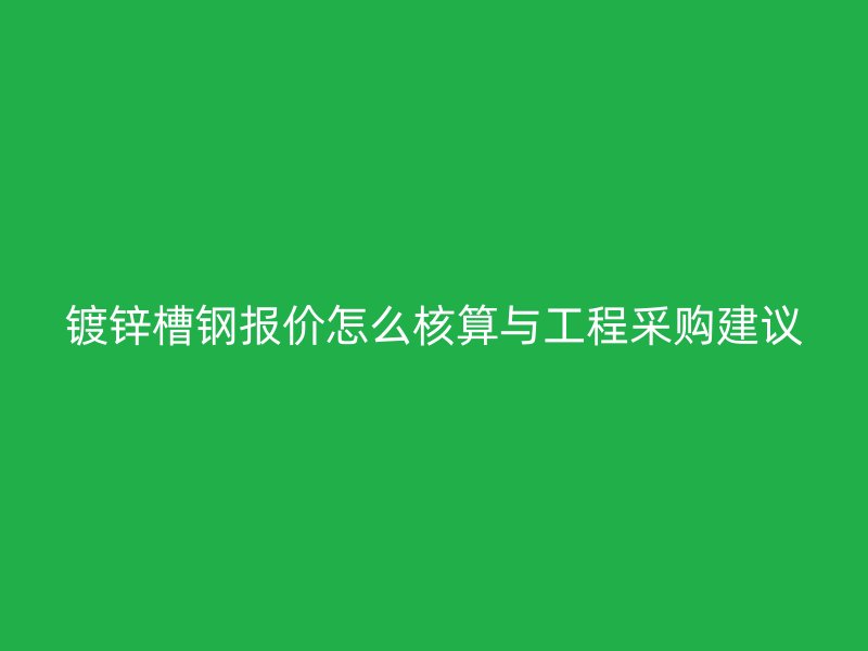 镀锌槽钢报价怎么核算与工程采购建议