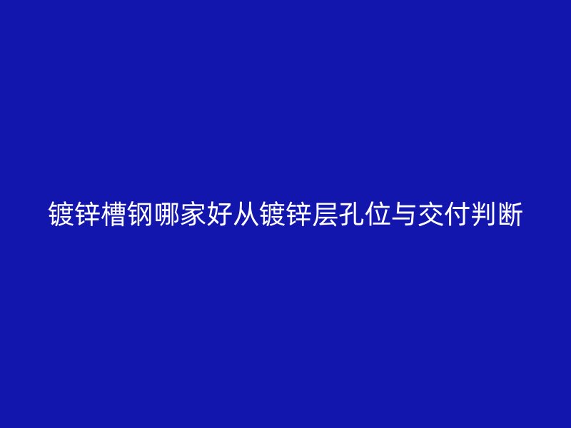 镀锌槽钢哪家好从镀锌层孔位与交付判断