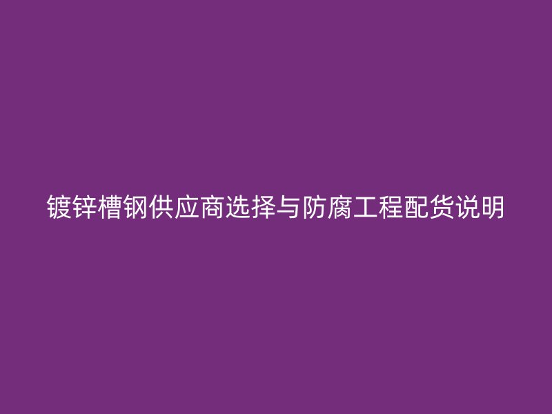 镀锌槽钢供应商选择与防腐工程配货说明
