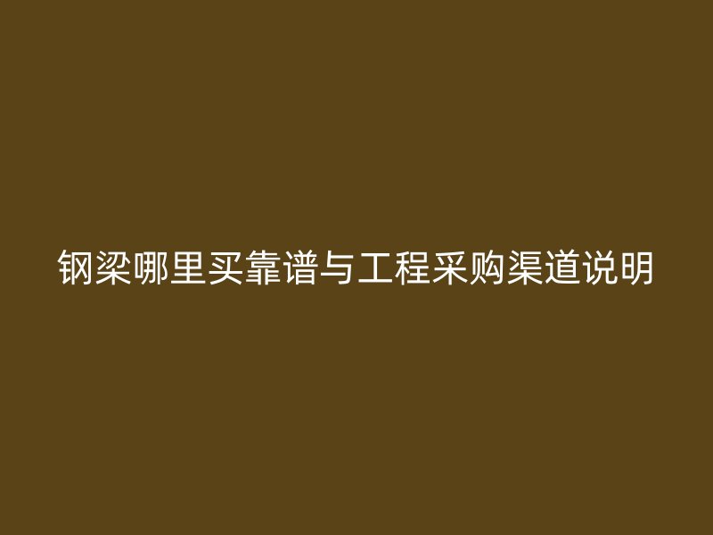 钢梁哪里买靠谱与工程采购渠道说明