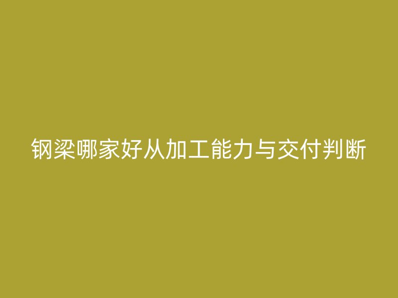 钢梁哪家好从加工能力与交付判断