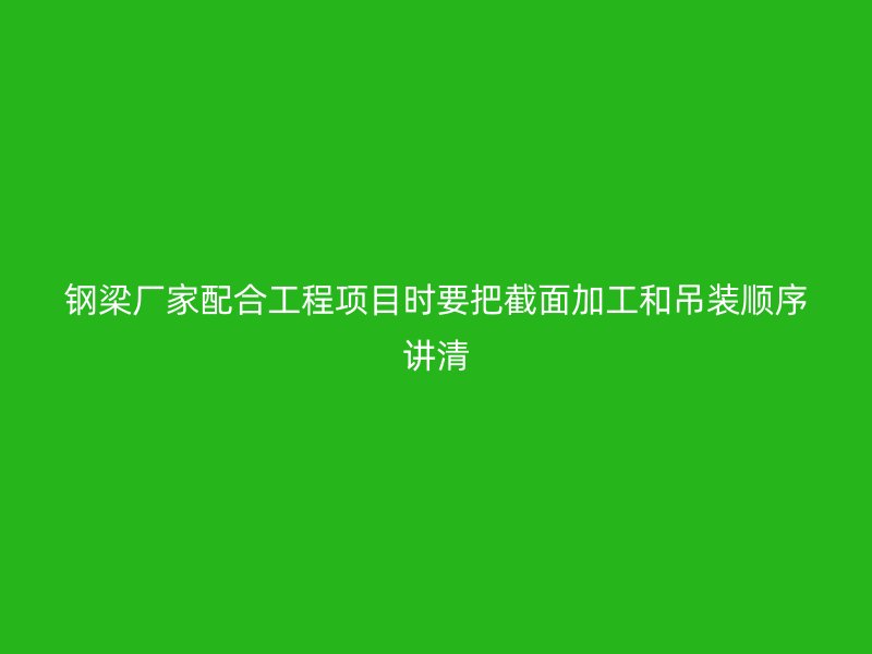 钢梁厂家配合工程项目时要把截面加工和吊装顺序讲清
