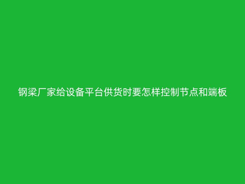 钢梁厂家给设备平台供货时要怎样控制节点和端板