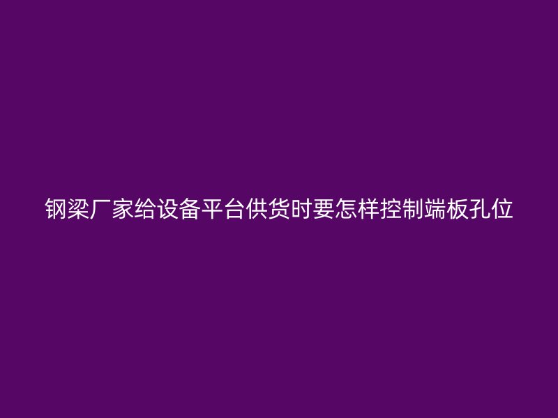 钢梁厂家给设备平台供货时要怎样控制端板孔位