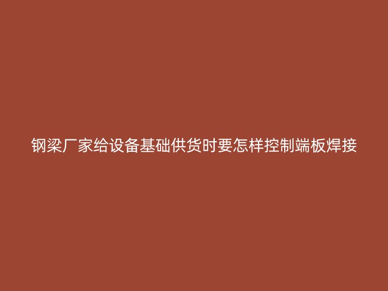 钢梁厂家给设备基础供货时要怎样控制端板焊接