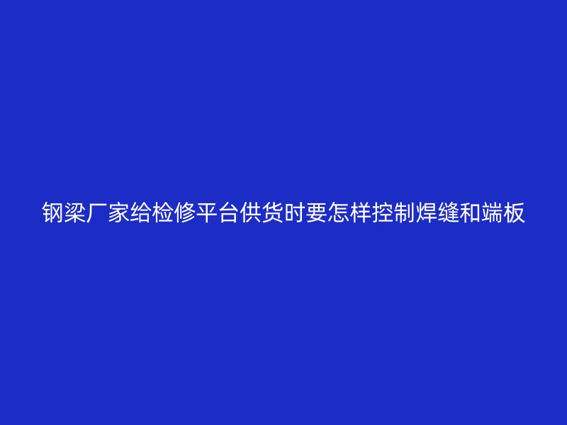 钢梁厂家给检修平台供货时要怎样控制焊缝和端板
