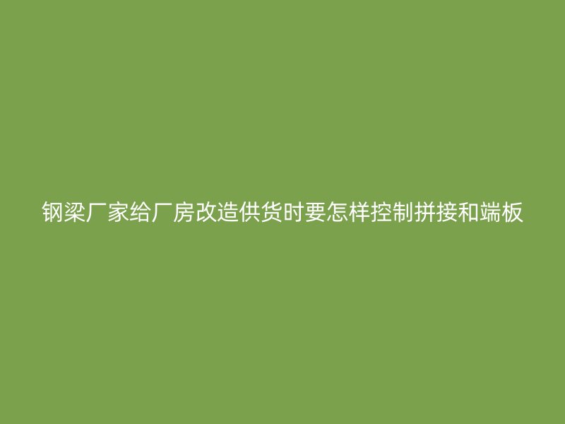 钢梁厂家给厂房改造供货时要怎样控制拼接和端板