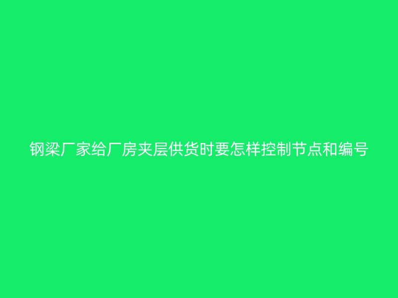 钢梁厂家给厂房夹层供货时要怎样控制节点和编号