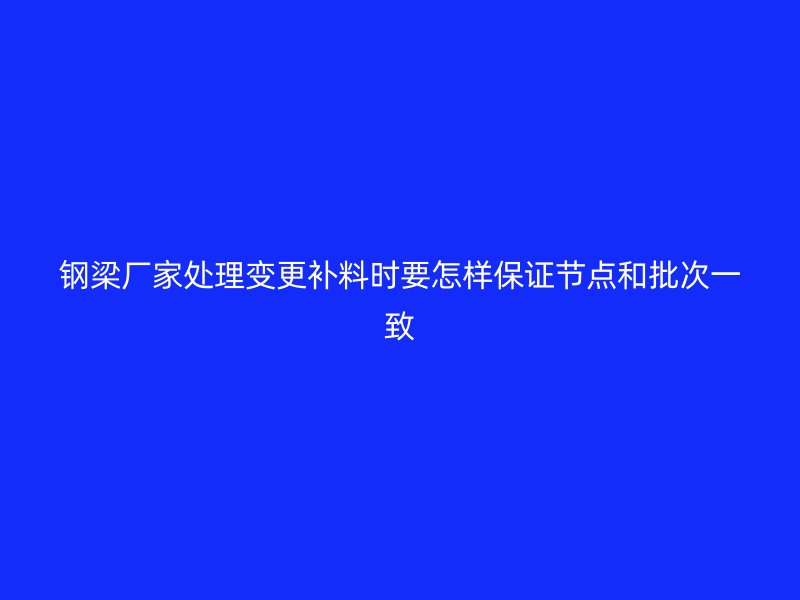 钢梁厂家处理变更补料时要怎样保证节点和批次一致