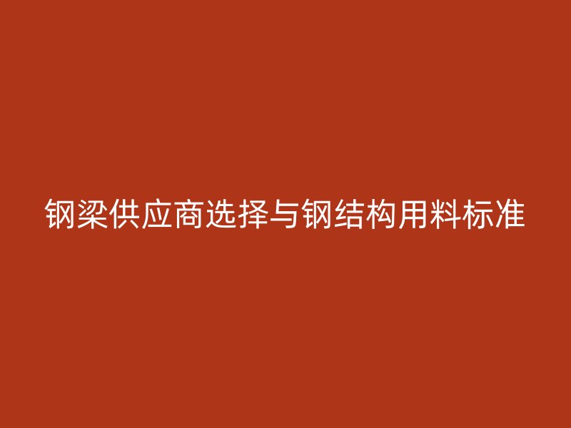 钢梁供应商选择与钢结构用料标准