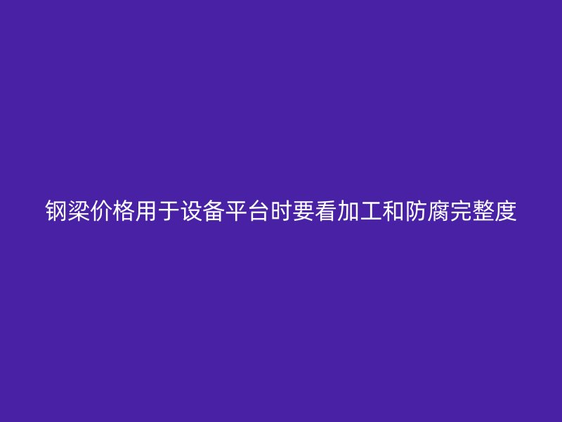 钢梁价格用于设备平台时要看加工和防腐完整度