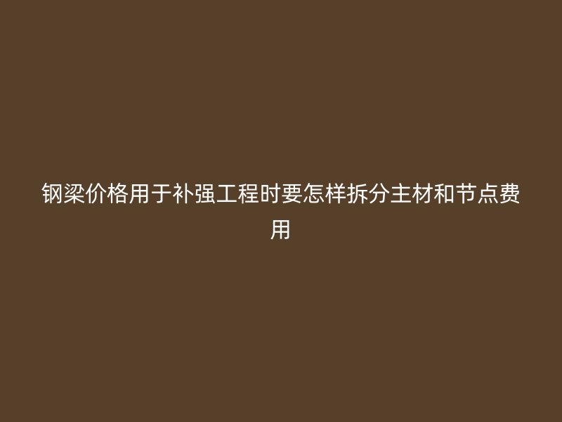 钢梁价格用于补强工程时要怎样拆分主材和节点费用