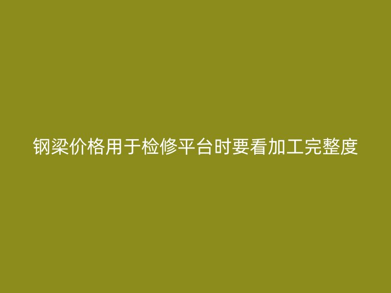 钢梁价格用于检修平台时要看加工完整度
