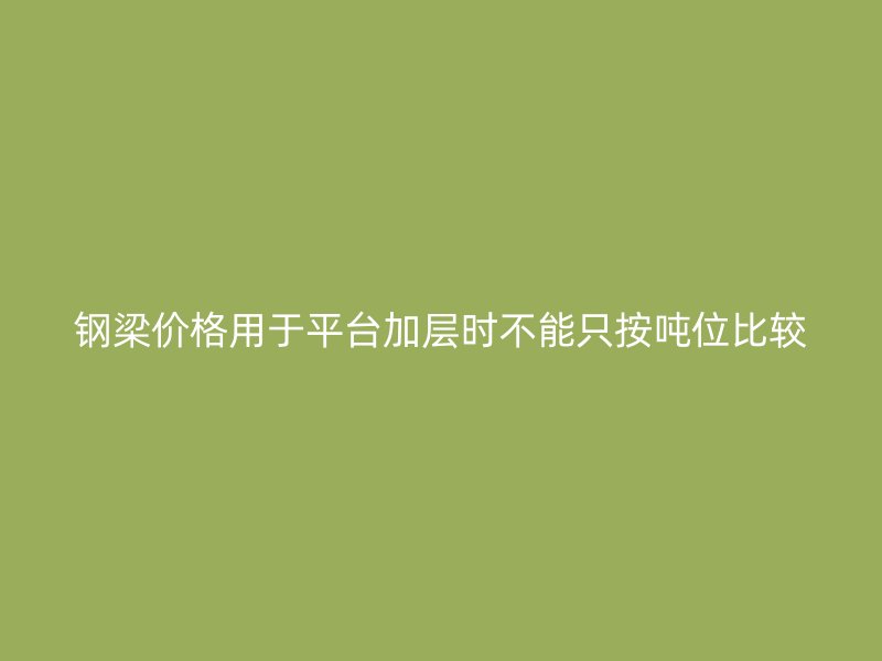 钢梁价格用于平台加层时不能只按吨位比较