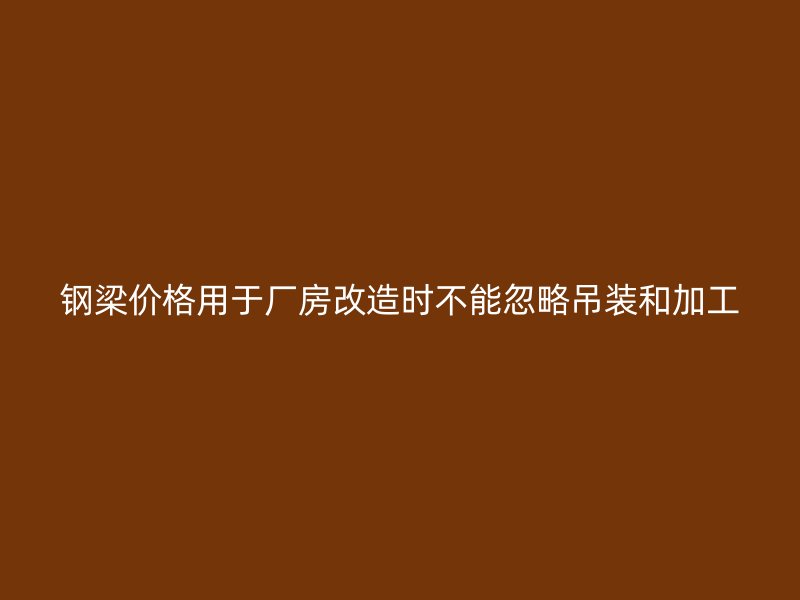 钢梁价格用于厂房改造时不能忽略吊装和加工