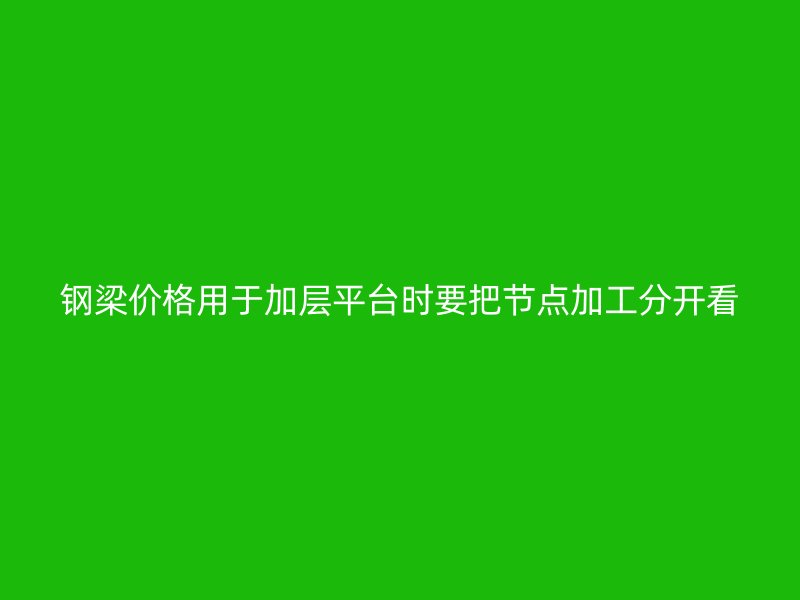 钢梁价格用于加层平台时要把节点加工分开看