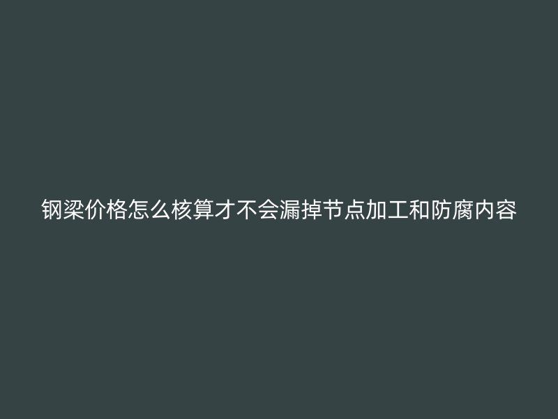 钢梁价格怎么核算才不会漏掉节点加工和防腐内容