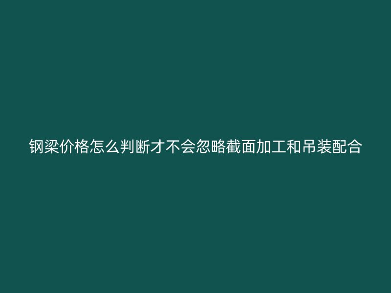 钢梁价格怎么判断才不会忽略截面加工和吊装配合