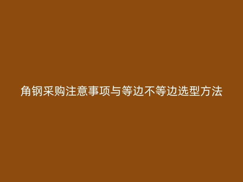 角钢采购注意事项与等边不等边选型方法