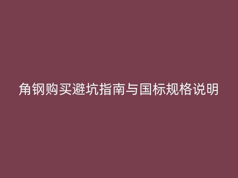 角钢购买避坑指南与国标规格说明