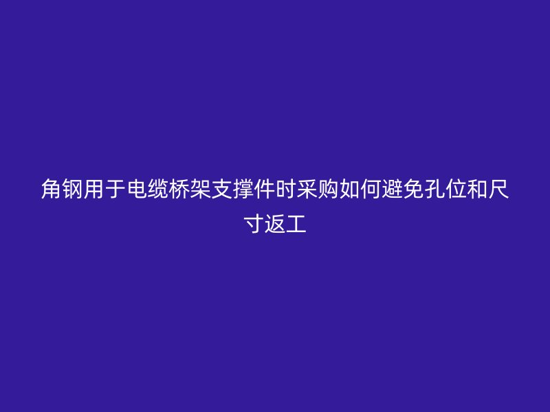 角钢用于电缆桥架支撑件时采购如何避免孔位和尺寸返工