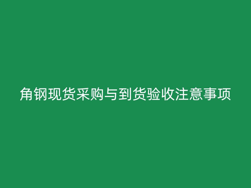 角钢现货采购与到货验收注意事项