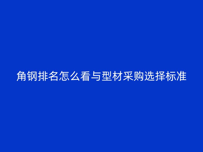 角钢排名怎么看与型材采购选择标准