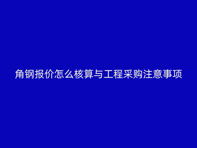 角钢报价怎么核算与工程采购注意事项
