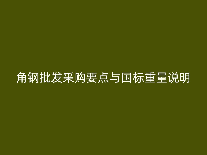 角钢批发采购要点与国标重量说明