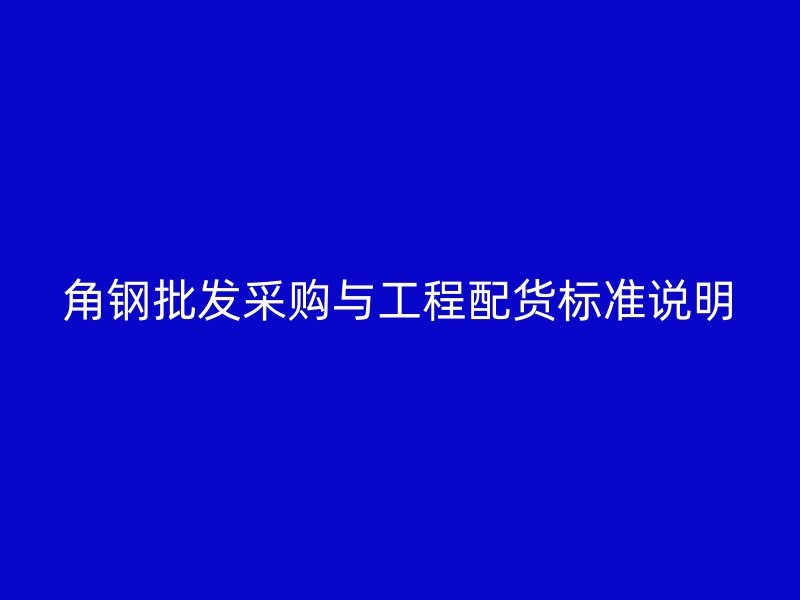 角钢批发采购与工程配货标准说明
