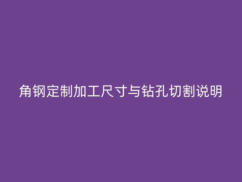 角钢定制加工尺寸与钻孔切割说明