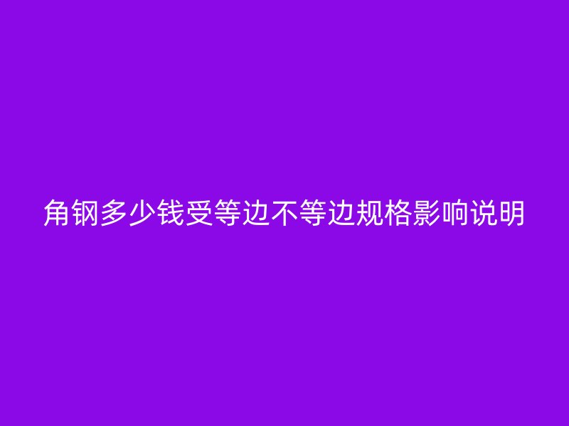 角钢多少钱受等边不等边规格影响说明