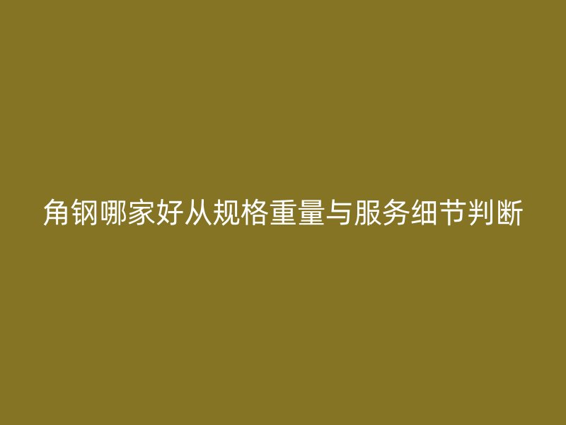 角钢哪家好从规格重量与服务细节判断