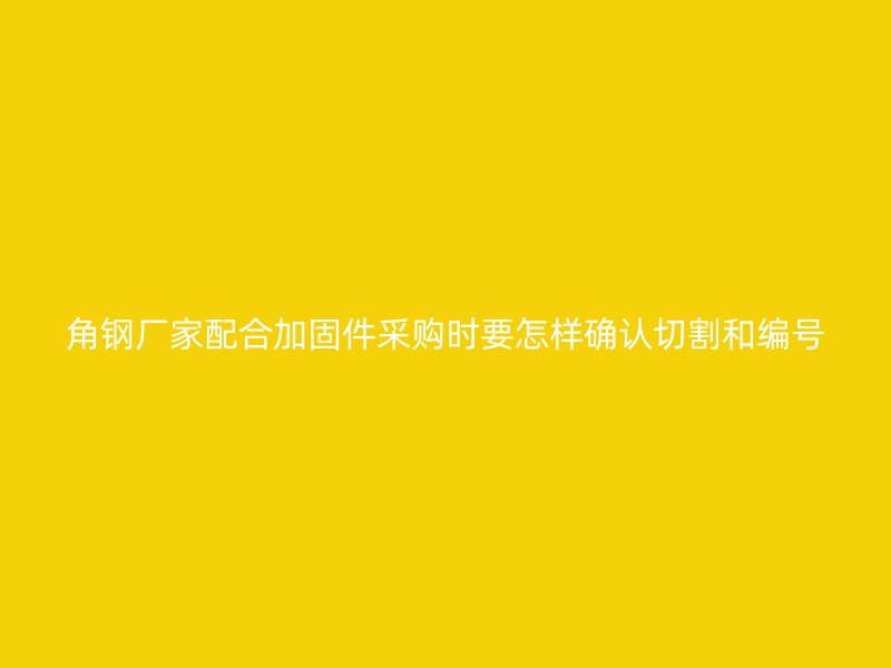 角钢厂家配合加固件采购时要怎样确认切割和编号