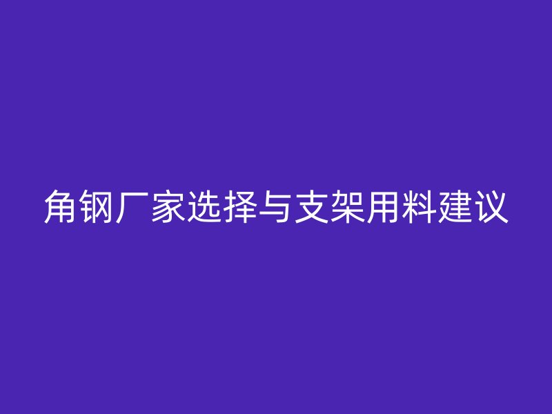 角钢厂家选择与支架用料建议