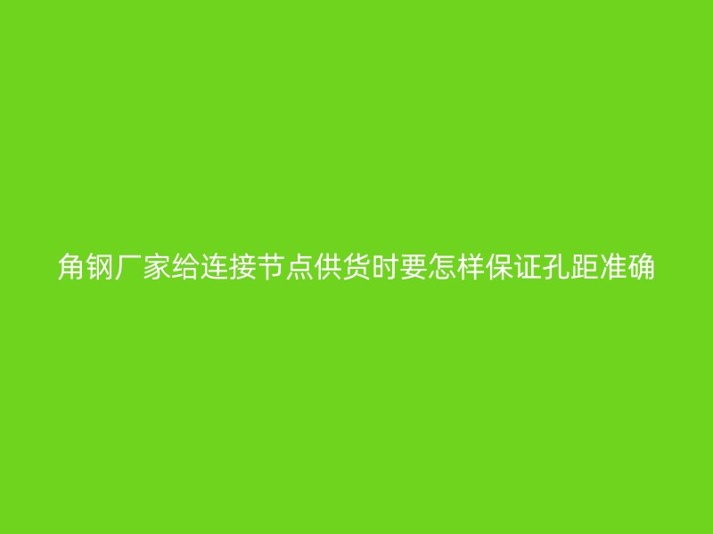 角钢厂家给连接节点供货时要怎样保证孔距准确