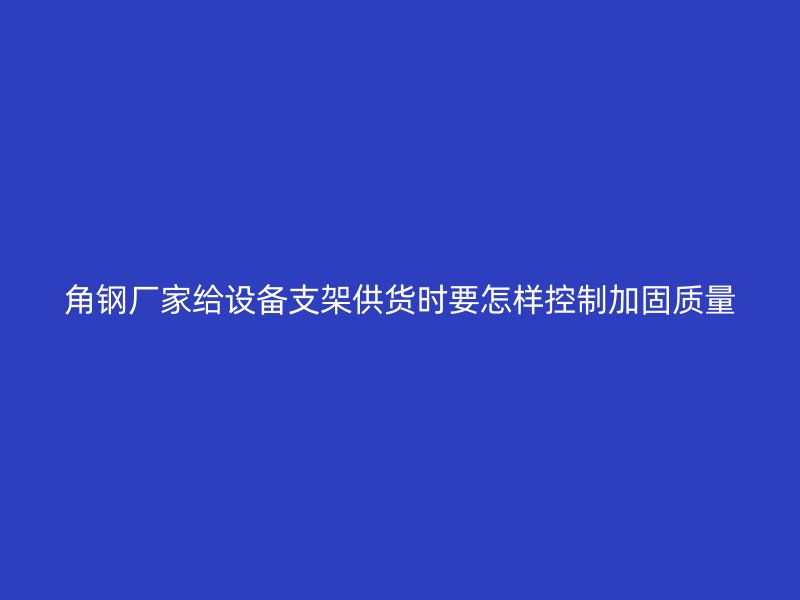 角钢厂家给设备支架供货时要怎样控制加固质量
