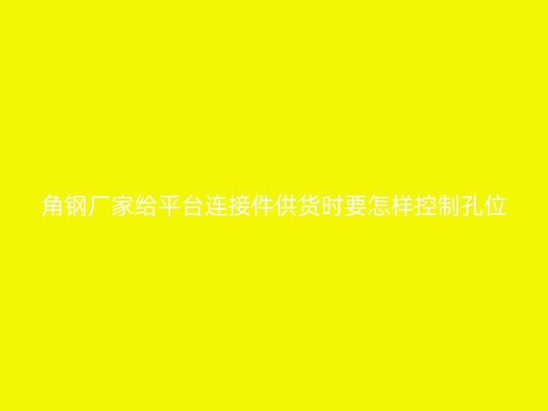 角钢厂家给平台连接件供货时要怎样控制孔位