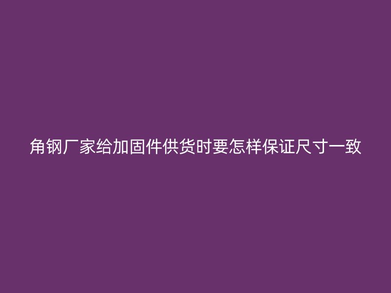 角钢厂家给加固件供货时要怎样保证尺寸一致
