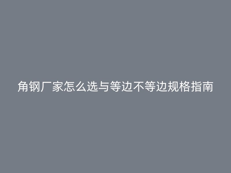 角钢厂家怎么选与等边不等边规格指南