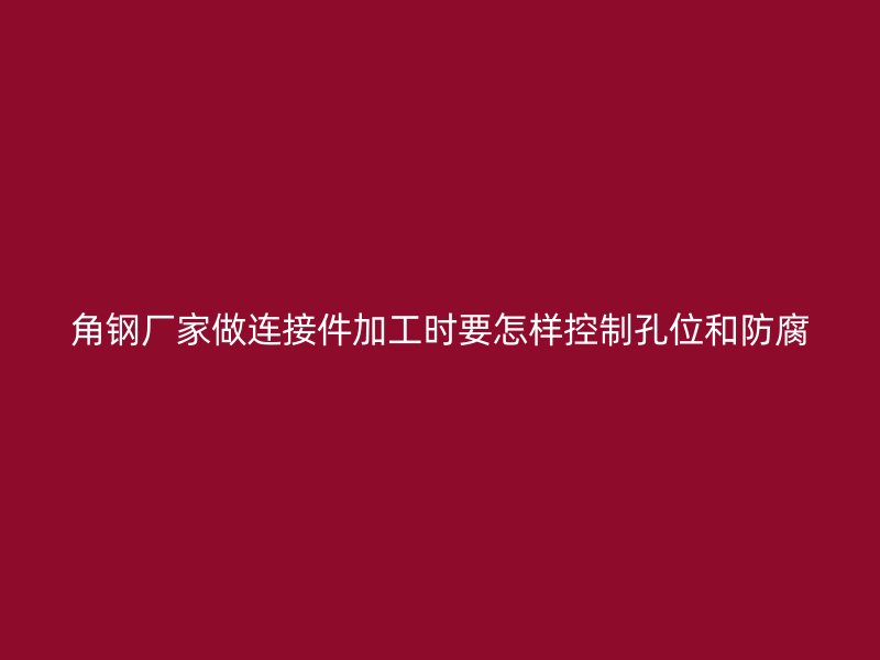 角钢厂家做连接件加工时要怎样控制孔位和防腐