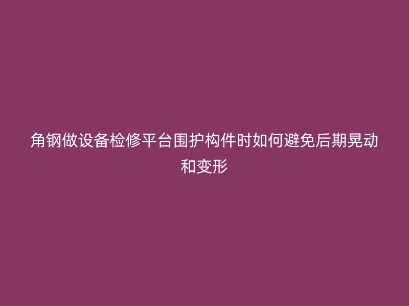 角钢做设备检修平台围护构件时如何避免后期晃动和变形