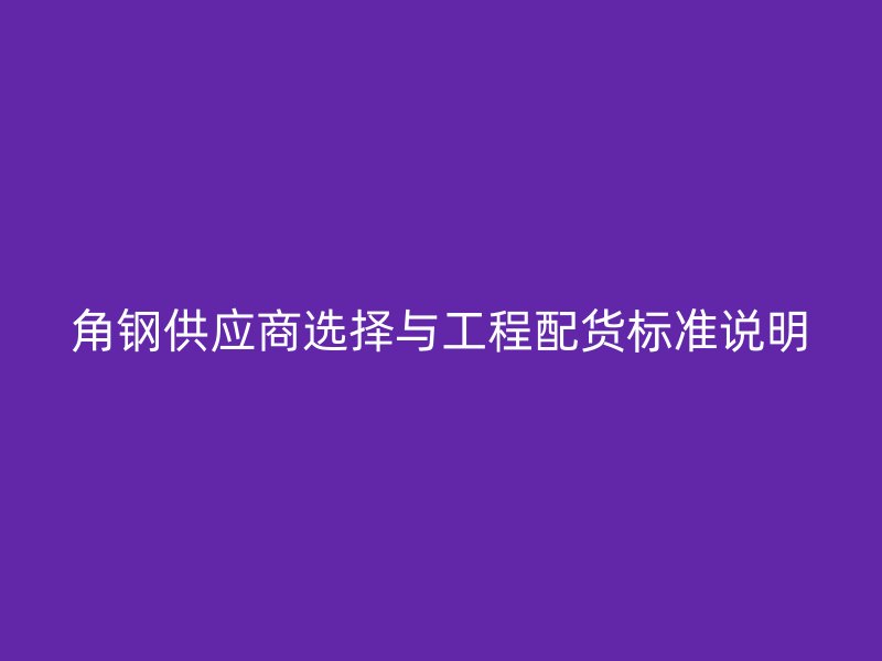 角钢供应商选择与工程配货标准说明