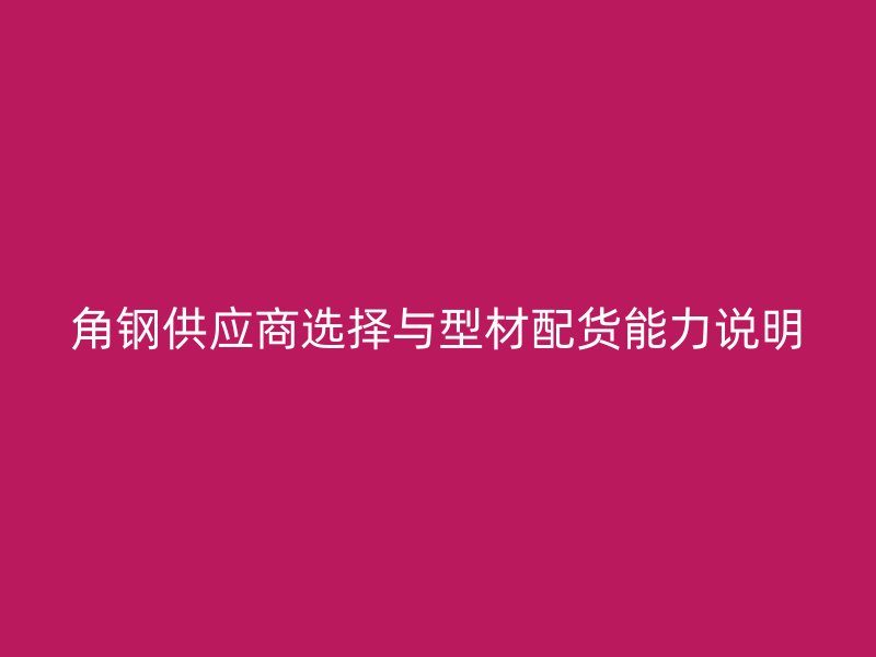 角钢供应商选择与型材配货能力说明