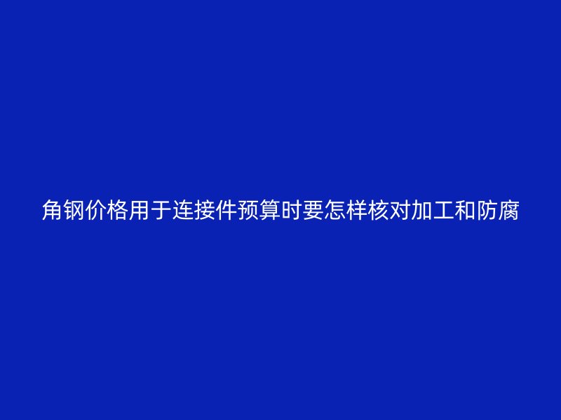 角钢价格用于连接件预算时要怎样核对加工和防腐