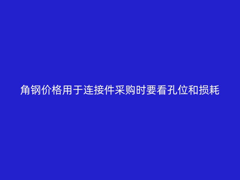 角钢价格用于连接件采购时要看孔位和损耗