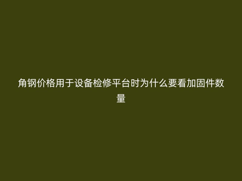 角钢价格用于设备检修平台时为什么要看加固件数量
