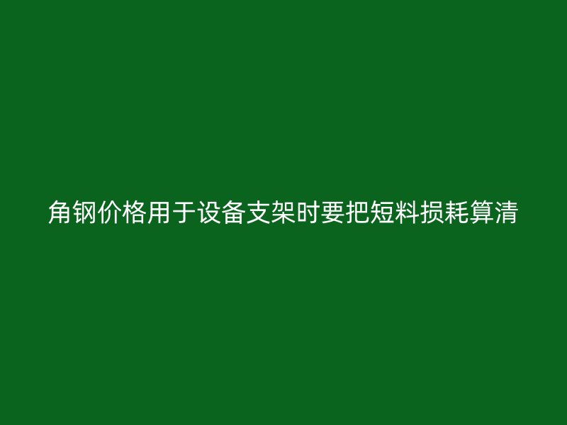 角钢价格用于设备支架时要把短料损耗算清