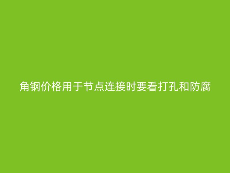 角钢价格用于节点连接时要看打孔和防腐